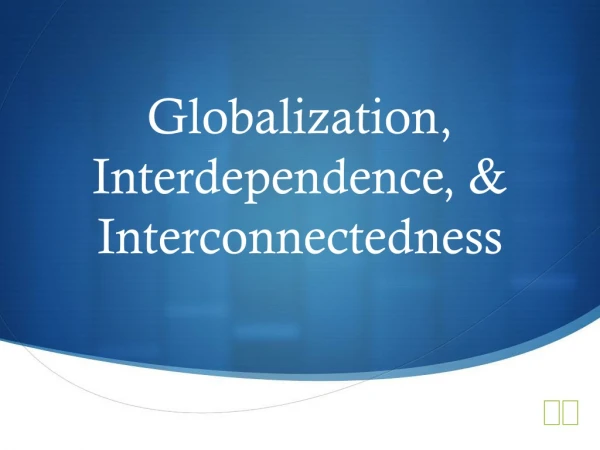 Globalization, Interdependence, &amp; Interconnectedness