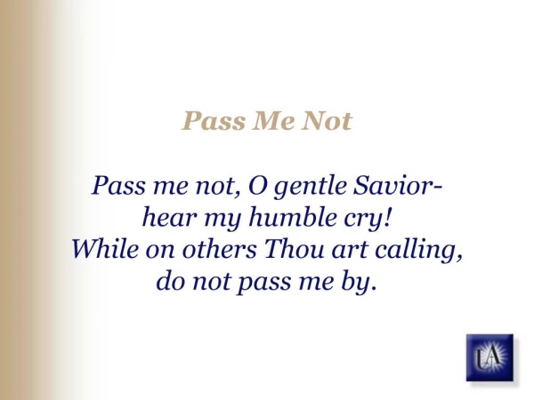 Pass Me Not Pass me not, O gentle Savior- hear my humble cry While on others Thou art calling, do not pass me by.