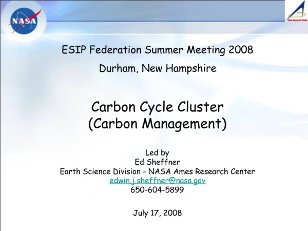ESIP Federation Summer Meeting 2008 Durham, New Hampshire Carbon Cycle Cluster Carbon Management Led by Ed Sheffner E