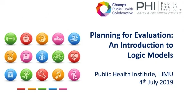Planning for Evaluation: An Introduction to Logic Models Public Health Institute, LJMU