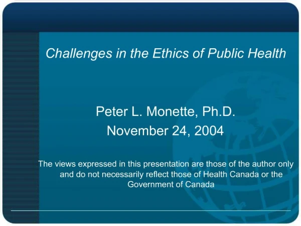 Challenges in the Ethics of Public Health Peter L. Monette, Ph.D. November 24, 2004 The views expressed in this prese