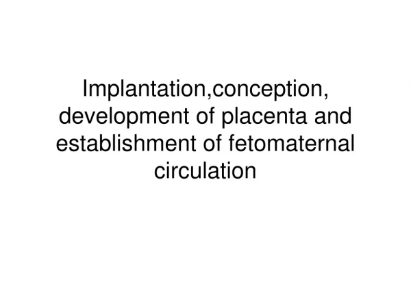 Implantation,conception, development of placenta and establishment of fetomaternal circulation