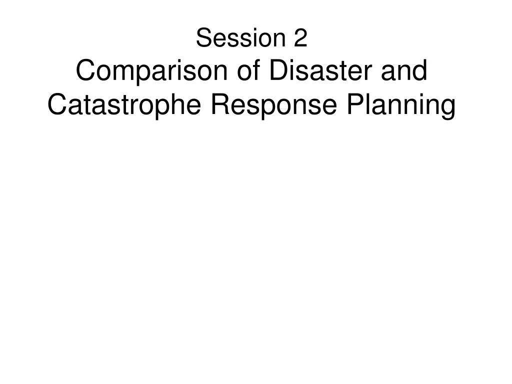 session 2 comparison of disaster and catastrophe response planning