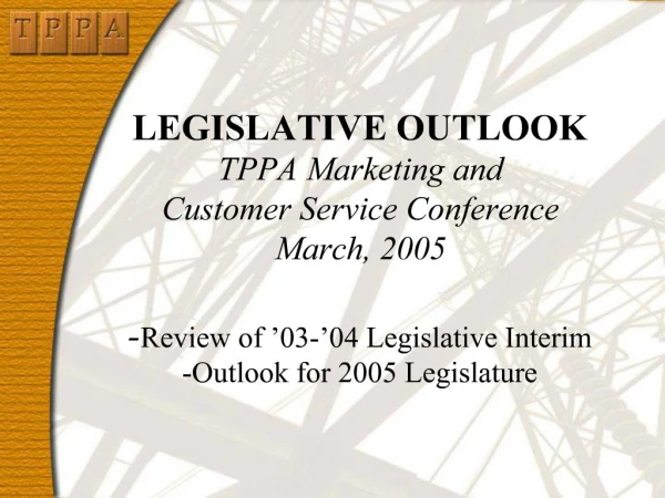 LEGISLATIVE OUTLOOK TPPA Marketing and Customer Service Conference March, 2005 -Review of 03- 04 Legislative Interim -