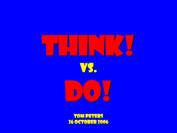 Think! vs. do! Tom peters 26 October 2006