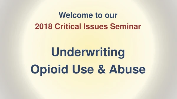 Welcome to our 2018 Critical Issues Seminar Underwriting Opioid Use &amp; Abuse