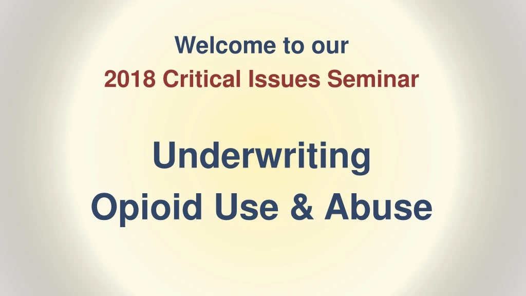 welcome to our 2018 critical issues seminar underwriting opioid use abuse