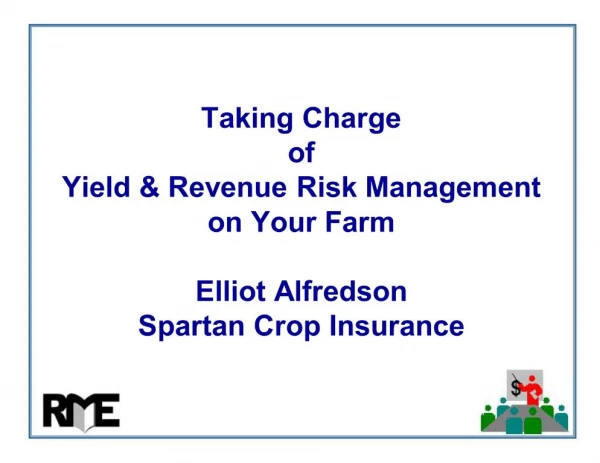 Taking Charge of Yield Revenue Risk Management on Your Farm Elliot Alfredson Spartan Crop Insurance