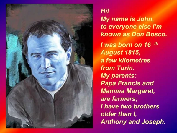 Hi My name is John, to everyone else I m known as Don Bosco. I was born on 16th August 1815, a few k