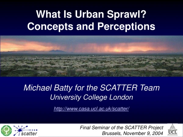 What Is Urban Sprawl? Concepts and Perceptions Michael Batty for the SCATTER Team