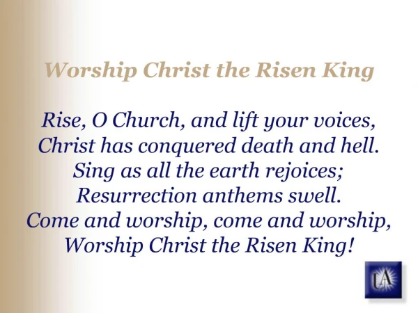 Worship Christ the Risen King Rise, O Church, and lift your voices, Christ has conquered death and hell. Sing as all th