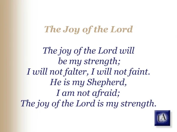 The Joy of the Lord The joy of the Lord will be my strength; I will not falter, I will not faint. He is my Shepherd,