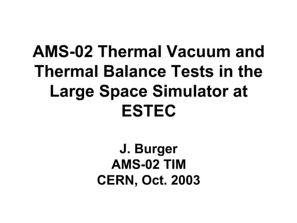 AMS-02 Thermal Vacuum and Thermal Balance Tests in the Large Space Simulator at ESTEC J. Burger AMS-02 TIM CERN, Oct. 2