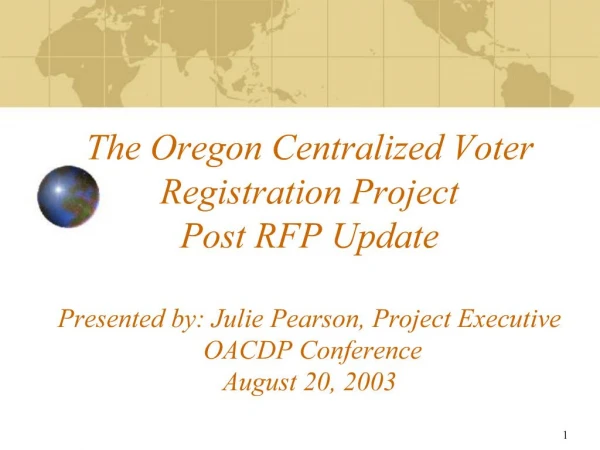 The Oregon Centralized Voter Registration Project Post RFP Update Presented by: Julie Pearson, Project Executive OACDP