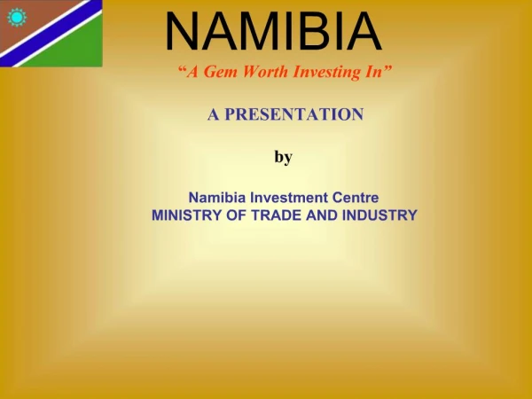 A Gem Worth Investing In A PRESENTATION by Namibia Investment Centre MINISTRY OF TRADE AND INDUSTRY