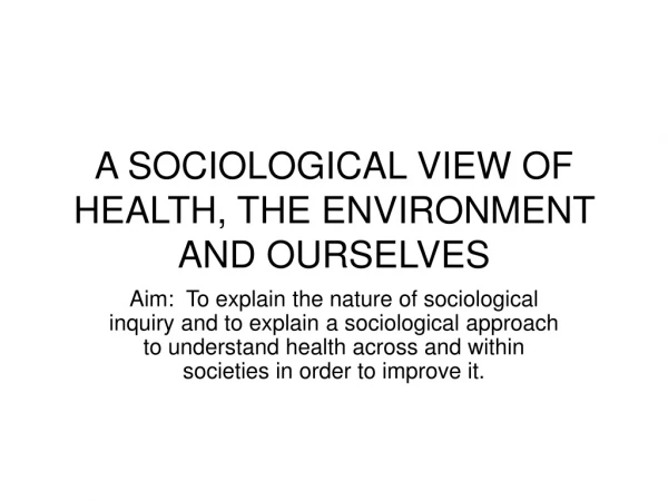 A SOCIOLOGICAL VIEW OF HEALTH, THE ENVIRONMENT AND OURSELVES