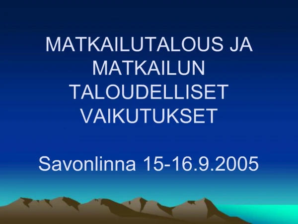 MATKAILUTALOUS JA MATKAILUN TALOUDELLISET VAIKUTUKSET Savonlinna 15-16.9.2005