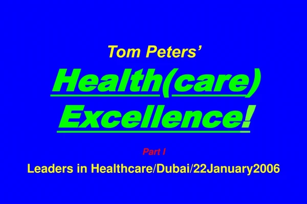 Tom Peters’ Health ( care ) Excellence ! Part I Leaders in Healthcare/Dubai/22January2006