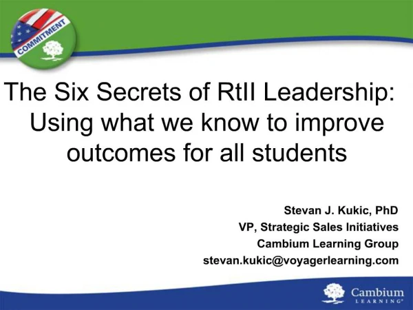 The Six Secrets of RtII Leadership: Using what we know to improve outcomes for all students Stevan J. Kukic, PhD VP, S