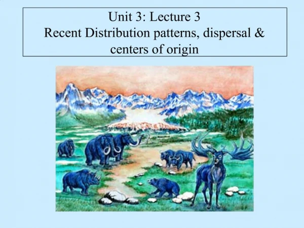 Unit 3: Lecture 3 Recent Distribution patterns, dispersal centers of origin