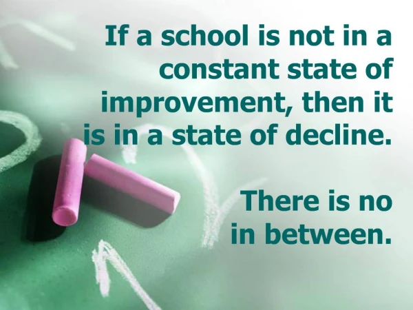 If a school is not in a constant state of improvement, then it is in a state of decline. There is no in between.