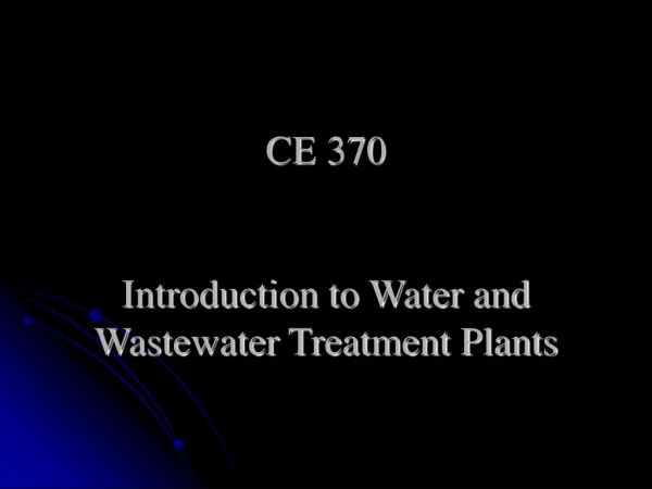 CE 370 Introduction to Water and Wastewater Treatment Plants