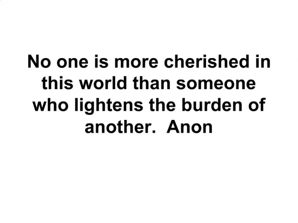 No one is more cherished in this world than someone who lightens the burden of another. Anon