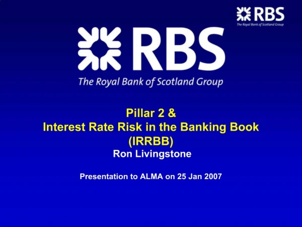 Pillar 2 Interest Rate Risk in the Banking Book IRRBB Ron Livingstone Presentation to ALMA on 25 Jan 2007