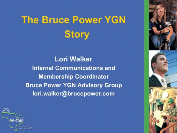 The Bruce Power YGN Story Lori Walker Internal Communications and Membership Coordinator Bruce Power YGN Advisory Grou