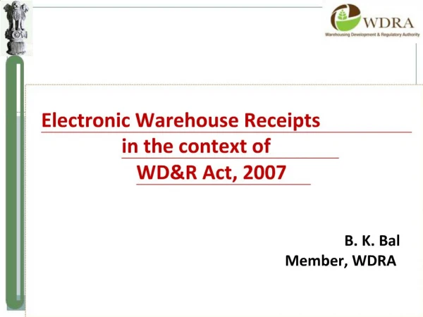 Electronic Warehouse Receipts in the context of WDR Act, 2007 B. K. Bal Member, WDRA