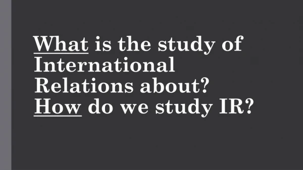 What is the study of International Relations about? How do we study IR?