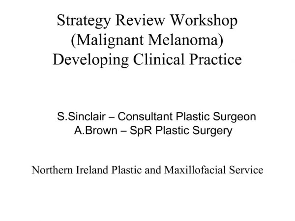 Strategy Review Workshop Malignant Melanoma Developing Clinical Practice S.Sinclair Consultant Plastic Surgeon A.Bro