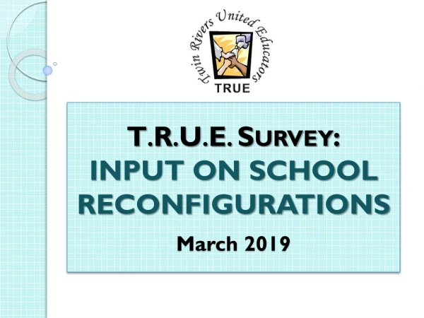 T . R . U . E . Survey: INPUT ON SCHOOL RECONFIGURATIONS March 2019