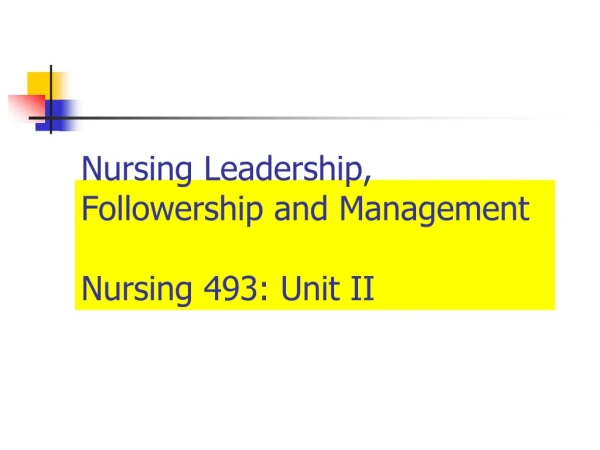 Nursing Leadership, Followership and Management Nursing 493: Unit II