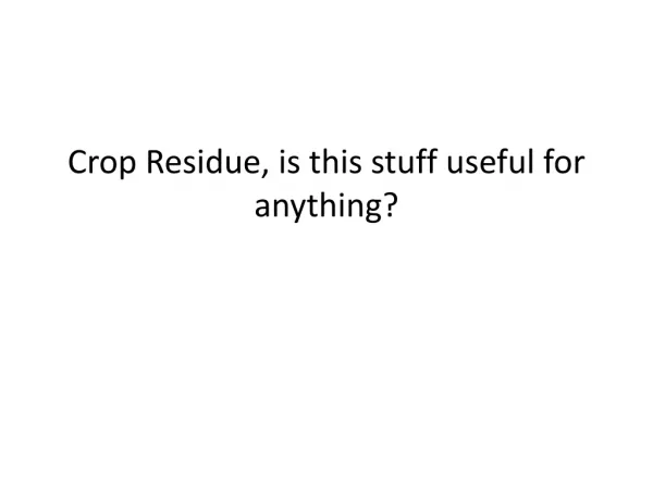 Crop Residue, is this stuff useful for anything?