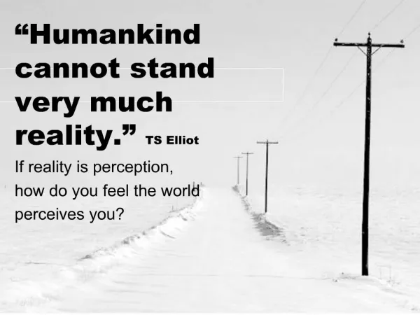 Humankind cannot stand very much reality. TS Elliot