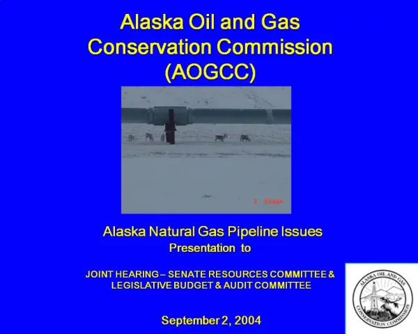 Alaska Oil and Gas Conservation Commission AOGCC Alaska Natural Gas Pipeline Issues Presentation to JOINT HEA