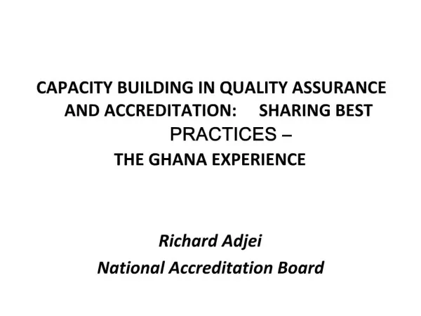 CAPACITY BUILDING IN QUALITY ASSURANCE AND ACCREDITATION: SHARING BEST PRACTICES THE GHANA EXPERIENCE Richard Adjei