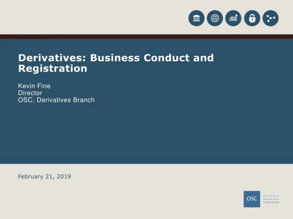 Derivatives: Business Conduct and Registration Kevin Fine Director OSC, Derivatives Branch