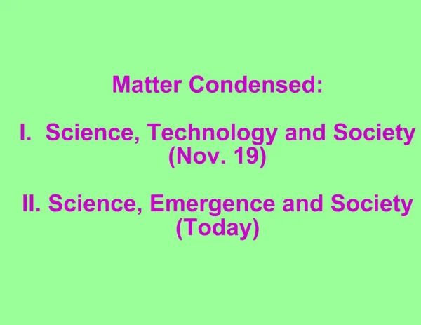 Matter Condensed: I. Science, Technology and Society Nov. 19 II. Science, Emergence and Society Today