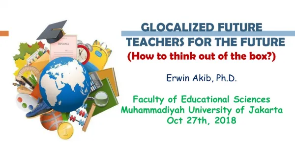 GLOCALIZED FUTURE TEACHERS FOR THE FUTURE (How to think out of the box?) Erwin Akib, Ph.D.