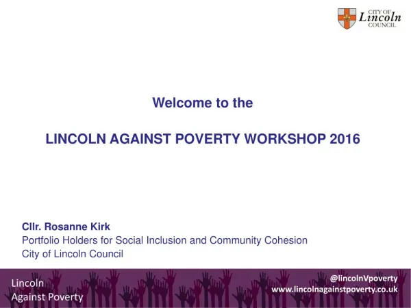 Welcome to the LINCOLN AGAINST POVERTY WORKSHOP 2016 Cllr. Rosanne Kirk