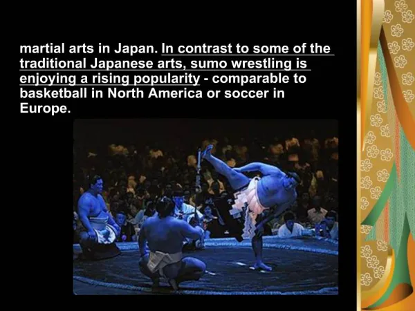 Japanese Sumo Wrestling is one of the oldest martial arts in Japan. In contrast to some of the traditional Japanese arts