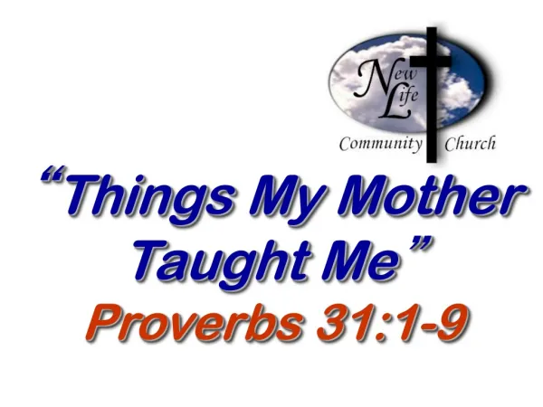 “ Things My Mother Taught Me ” Proverbs 31:1-9