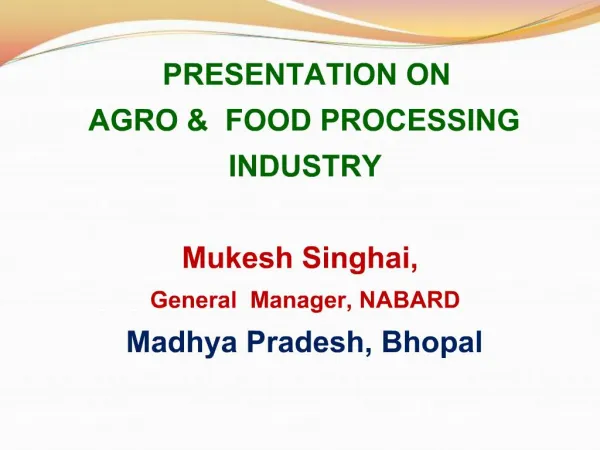 PRESENTATION ON AGRO FOOD PROCESSING INDUSTRY Mukesh Singhai, General Manager, NABARD Madhya Pradesh, Bhopal
