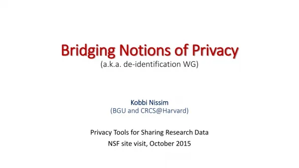 Bridging Notions of Privacy (a.k.a. de-identification WG) Kobbi Nissim (BGU and CRCS@Harvard )