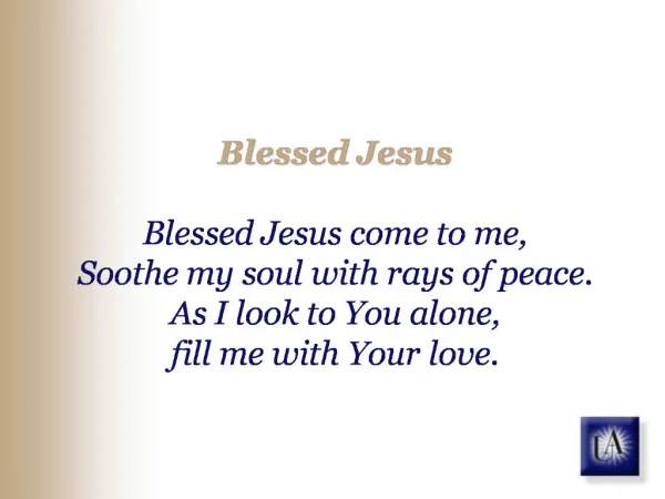 Blessed Jesus Blessed Jesus come to me, Soothe my soul with rays of peace. As I look to You alone, fill me with Your l