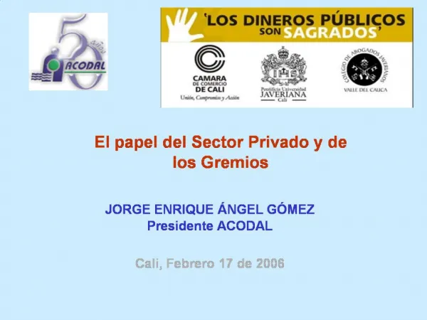 El papel del Sector Privado y de los Gremios JORGE ENRIQUE NGEL G MEZ Presidente ACODAL Cali, Febrero 17 de 2006