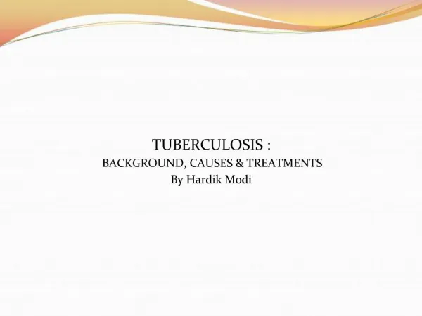 TUBERCULOSIS : BACKGROUND, CAUSES TREATMENTS By Hardik Modi