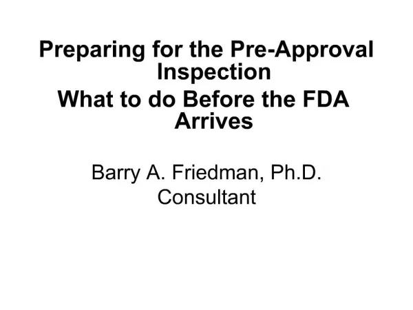 Preparing for the Pre-Approval Inspection What to do Before the FDA Arrives Barry A. Friedman, Ph.D. Consultant